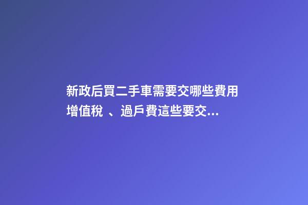 新政后買二手車需要交哪些費用 增值稅、過戶費這些要交多少